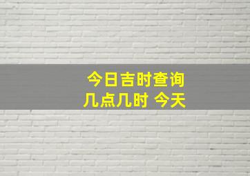 今日吉时查询几点几时 今天